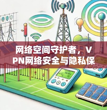 网络空间守护者,VPN网络安全与隐私保护的较量 网络空间守护者,VPN网络安全与隐私保护的较量