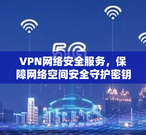 VPN网络安全服务，保障网络空间安全守护密钥