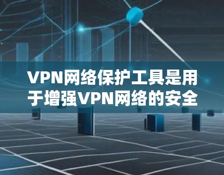 VPN网络保护工具是用于增强VPN网络的安全性，防止未经授权的访问、数据泄露、网络钓鱼等。以下是一些常见的VPN网络保护工具及其使用方法