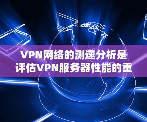 VPN网络的测速分析是评估VPN服务器性能的重要指标，可以帮助你了解VPN网络的稳定性、流量速度以及连接的稳定性。以下是一些关于VPN网络测速分析的步骤和方法