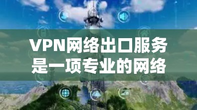 VPN网络出口服务是一项专业的网络访问工具，涉及多个技术、安全和隐私方面的考虑。以下是对该问题的分步解释