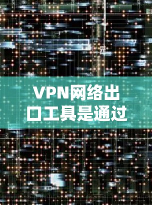 VPN网络出口工具是通过设置VPN连接来访问国际网络环境的工具。以下是详细的步骤和建议 VPN网络出口工具是通过设置VPN连接来访问国际网络环境的工具。以下是详细的步骤和建议
