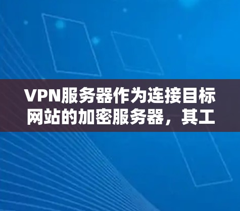 VPN服务器作为连接目标网站的加密服务器,其工作流程和安全措施可以从以下几个方面进行详细阐述 VPN服务器作为连接目标网站的加密服务器,其工作流程和安全措施可以从以下几个方面进行详细阐述