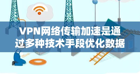 VPN网络传输加速是通过多种技术手段优化数据传输，使客户端能够更快地连接到VPN服务器。以下是详细的信息