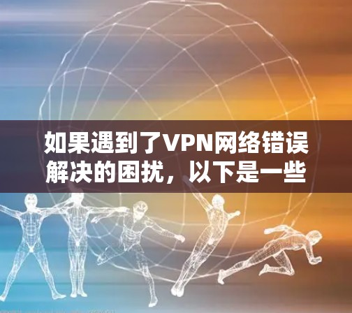 如果遇到了VPN网络错误解决的困扰,以下是一些常见问题和解决步骤 如果遇到了VPN网络错误解决的困扰,以下是一些常见问题和解决步骤