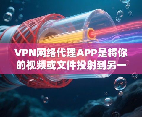 VPN网络代理APP是将你的视频或文件投射到另一个网络中的服务,提供了多种选择和使用方式。以下是详细的指南 VPN网络代理APP是将你的视频或文件投射到另一个网络中的服务,提供了多种选择和使用方式。以下是详细的指南