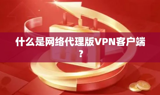 什么是网络代理版VPN客户端? 什么是网络代理版VPN客户端?