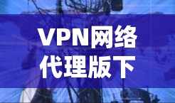 VPN网络代理版下载简明教程 VPN网络代理版下载简明教程