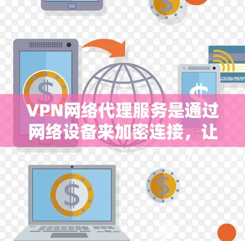 VPN网络代理服务是通过网络设备来加密连接，让用户访问外部网站并保护内部数据的安全。以下是对该服务的详细总结