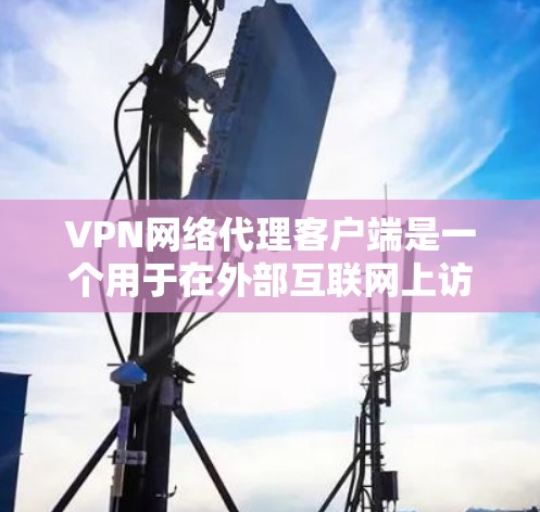 VPN网络代理客户端是一个用于在外部互联网上访问内部网络的工具。以下是其概述和关键点 VPN网络代理客户端是一个用于在外部互联网上访问内部网络的工具。以下是其概述和关键点
