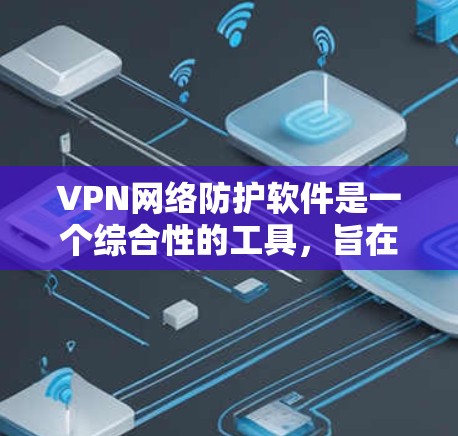 VPN网络防护软件是一个综合性的工具，旨在保护用户在使用VPN服务时的安全性。以下是对该领域的一些关键点的总结