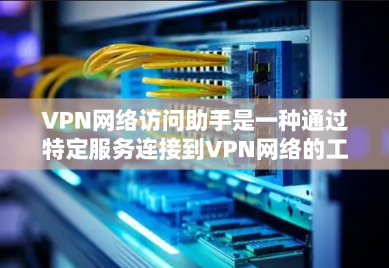 VPN网络访问助手是一种通过特定服务连接到VPN网络的工具，允许用户访问其他国家的互联网。以下是其主要功能和步骤