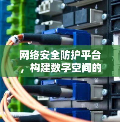 网络安全防护平台,构建数字空间的守望者 网络安全防护平台,构建数字空间的守望者