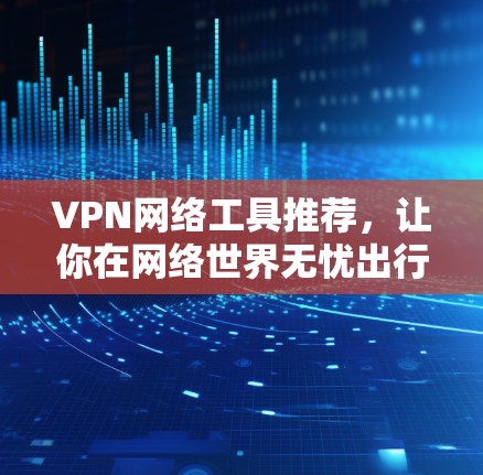 VPN网络工具推荐,让你在网络世界无忧出行 VPN网络工具推荐,让你在网络世界无忧出行