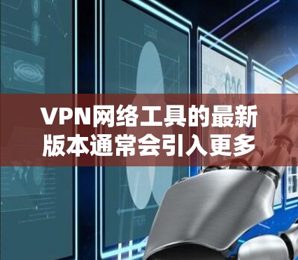 VPN网络工具的最新版本通常会引入更多的功能、优化性能以及增强安全措施。以下是一些主要的VPN工具及其特点 VPN网络工具的最新版本通常会引入更多的功能、优化性能以及增强安全措施。以下是一些主要的VPN工具及其特点