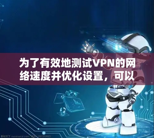 为了有效地测试VPN的网络速度并优化设置,可以按照以下步骤进行 为了有效地测试VPN的网络速度并优化设置,可以按照以下步骤进行