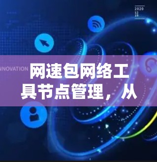 网速包网络工具节点管理,从设备到协议的全生命周期管理 网速包网络工具节点管理,从设备到协议的全生命周期管理