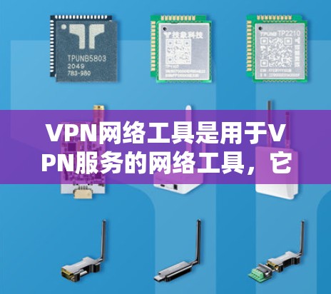 VPN网络工具是用于VPN服务的网络工具，它们提供了一个安全、匿名、可靠的网络连接方式。以下是几种常见的VPN网络工具及其特点