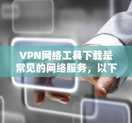 VPN网络工具下载是常见的网络服务,以下是几种常用的VPN工具及其简介 VPN网络工具下载是常见的网络服务,以下是几种常用的VPN工具及其简介