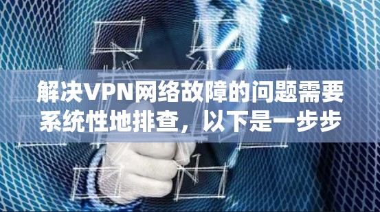 解决VPN网络故障的问题需要系统性地排查,以下是一步步的解决方案 解决VPN网络故障的问题需要系统性地排查,以下是一步步的解决方案
