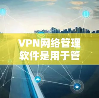 VPN网络管理软件是用于管理VPN网络服务的工具,提供多种功能以满足不同用户的需求。以下是几种常见的VPN网络管理软件及其功能 VPN网络管理软件是用于管理VPN网络服务的工具,提供多种功能以满足不同用户的需求。以下是几种常见的VPN网络管理软件及其功能