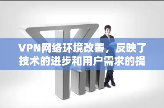 VPN网络环境改善，反映了技术的进步和用户需求的提升，以下是一些具体的影响和解决方案