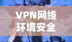 VPN网络环境安全检测与防范 VPN网络环境安全检测与防范