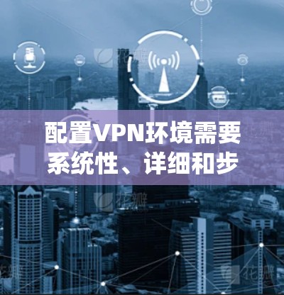 配置VPN环境需要系统性、详细和步骤分明,以下是一个清晰的指南,帮助你顺利进行配置 配置VPN环境需要系统性、详细和步骤分明,以下是一个清晰的指南,帮助你顺利进行配置