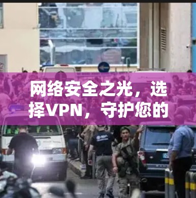 网络安全之光，选择VPN，守护您的隐私与顺畅
