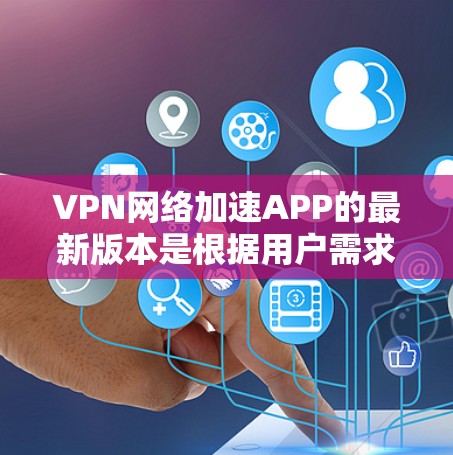 VPN网络加速APP的最新版本是根据用户需求和技术的进步而不断更新的。以下是一些最新的VPN软件推荐，它们在安全性和功能上都有所提升
