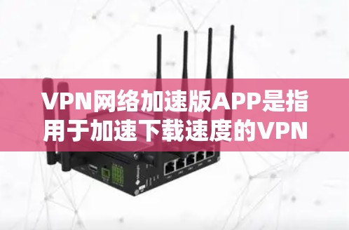 VPN网络加速版APP是指用于加速下载速度的VPN软件，通常用于在线观看、下载视频或文件。以下是几个常见的VPN网络加速版APP推荐