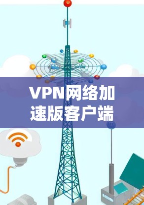 VPN网络加速版客户端,让数据传输更轻松 VPN网络加速版客户端,让数据传输更轻松