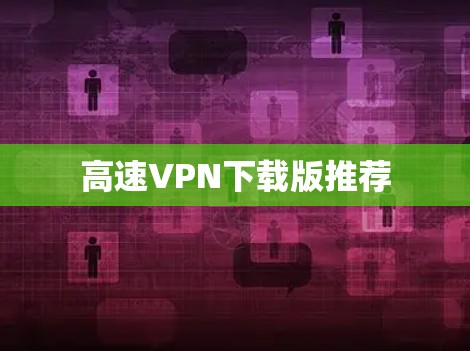 高速VPN下载版推荐 高速VPN下载版推荐
