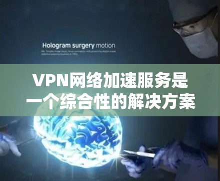 VPN网络加速服务是一个综合性的解决方案，旨在帮助用户在加密和快速传输数据方面获得更好的体验。以下是对该主题的分步指南
