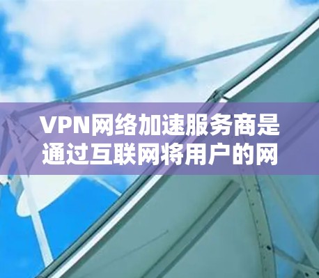 VPN网络加速服务商是通过互联网将用户的网络流量转发到另一个节点,提供更快的网络连接和安全的环境,使用户能够高效访问不安全的网站。以下是分步骤的信息 VPN网络加速服务商是通过互联网将用户的网络流量转发到另一个节点,提供更快的网络连接和安全的环境,使用户能够高效访问不安全的网站。以下是分步骤的信息