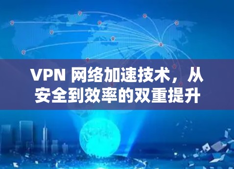 VPN 网络加速技术,从安全到效率的双重提升 VPN 网络加速技术,从安全到效率的双重提升