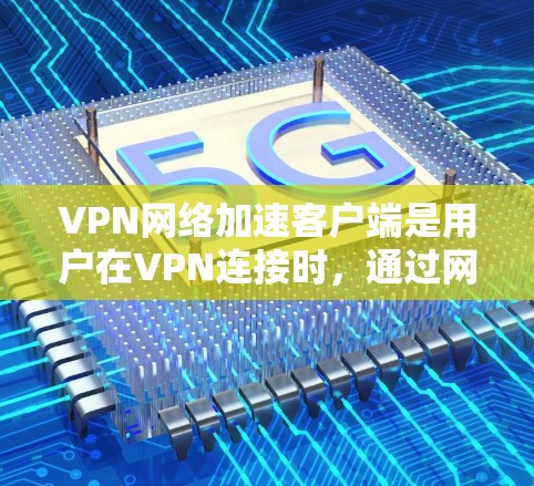 VPN网络加速客户端是用户在VPN连接时，通过网络加速软件来加速数据传输，提升VPN的速度和稳定性。以下是关于 VPN 和网络加速客户端的详细信息