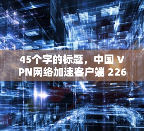 45个字的标题,中国 VPN网络加速客户端 226版 45个字的标题,中国 VPN网络加速客户端 226版