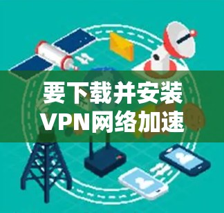 要下载并安装VPN网络加速客户端,可以按照以下步骤进行 要下载并安装VPN网络加速客户端,可以按照以下步骤进行