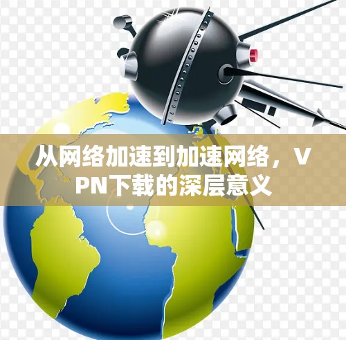 从网络加速到加速网络,VPN下载的深层意义 从网络加速到加速网络,VPN下载的深层意义