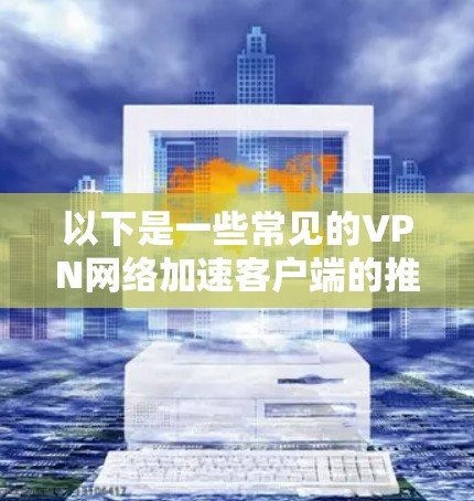 以下是一些常见的VPN网络加速客户端的推荐 以下是一些常见的VPN网络加速客户端的推荐