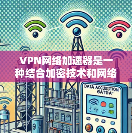 VPN网络加速器是一种结合加密技术和网络加速的工具,旨在提供安全、高效和便捷的网络传输服务。以下是对该技术的详细总结 VPN网络加速器是一种结合加密技术和网络加速的工具,旨在提供安全、高效和便捷的网络传输服务。以下是对该技术的详细总结