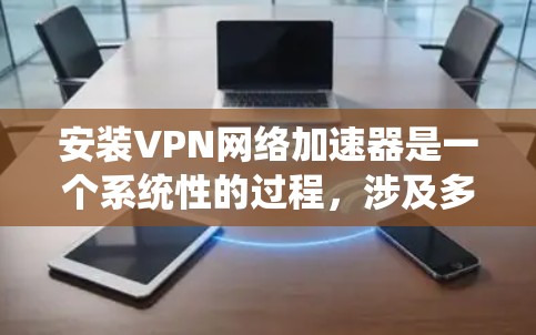 安装VPN网络加速器是一个系统性的过程,涉及多个步骤和可能遇到的问题。以下是一步步的指南 安装VPN网络加速器是一个系统性的过程,涉及多个步骤和可能遇到的问题。以下是一步步的指南