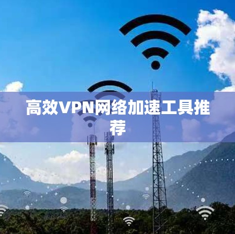 高效VPN网络加速工具推荐 高效VPN网络加速工具推荐