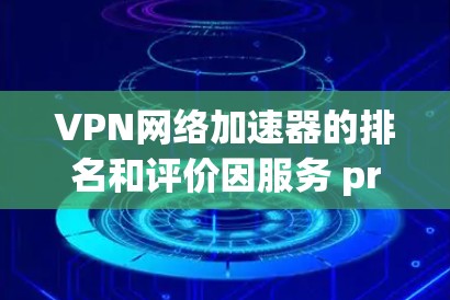 VPN网络加速器的排名和评价因服务 provider、目标服务器、用户基础等因素而异。以下是一些常见的VPN加速器及其特点，供你参考