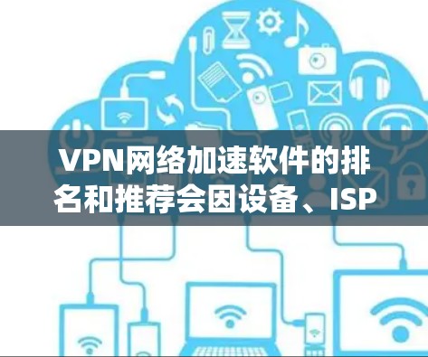 VPN网络加速软件的排名和推荐会因设备、ISP(运营商)和操作系统的不同而有所变化。以下是一些常见VPN网络加速软件的排名和特点,供您参考 VPN网络加速软件的排名和推荐会因设备、ISP(运营商)和操作系统的不同而有所变化。以下是一些常见VPN网络加速软件的排名和特点,供您参考