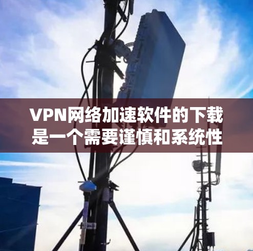 VPN网络加速软件的下载是一个需要谨慎和系统性的过程,以下是一些步骤和建议,帮助您顺利完成下载和安装 VPN网络加速软件的下载是一个需要谨慎和系统性的过程,以下是一些步骤和建议,帮助您顺利完成下载和安装