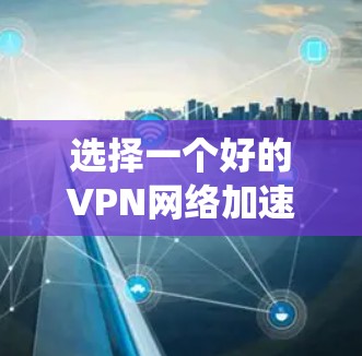 选择一个好的VPN网络加速器是一个系统和综合性的任务，需要考虑多个因素。以下是一步步的建议和建议列表