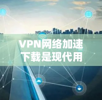 VPN网络加速下载是现代用户获取网络资源的重要方式之一。以下是一些常见的VPN网络加速下载方法,帮助您高效获取VPN内容 VPN网络加速下载是现代用户获取网络资源的重要方式之一。以下是一些常见的VPN网络加速下载方法,帮助您高效获取VPN内容