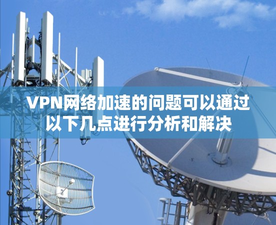 VPN网络加速的问题可以通过以下几点进行分析和解决 VPN网络加速的问题可以通过以下几点进行分析和解决